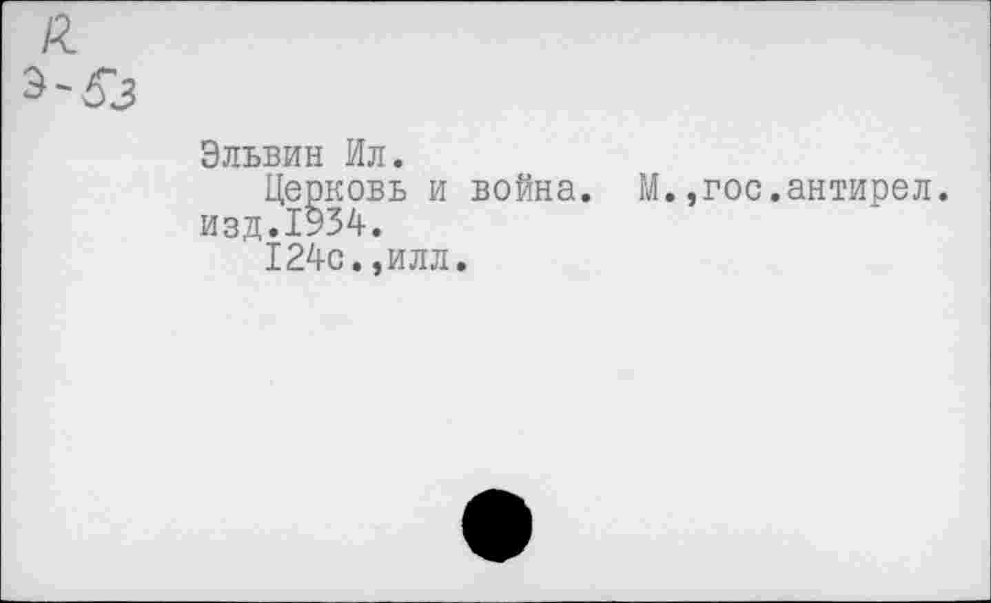 ﻿Эльвин Ил.
Церковь и война, изд.1934.
124с.,илл.
М., гос.антирел.